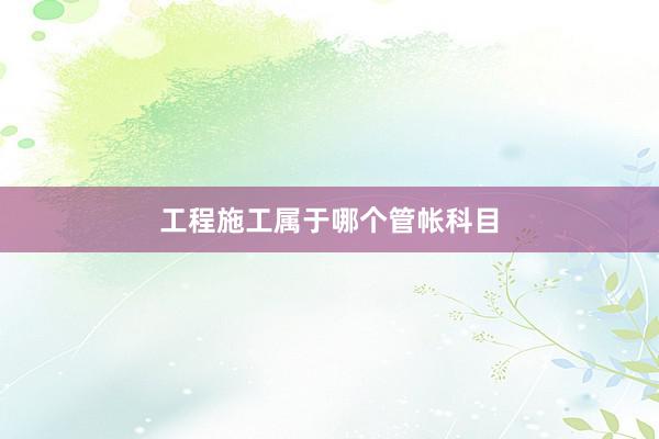 工程施工属于哪个管帐科目