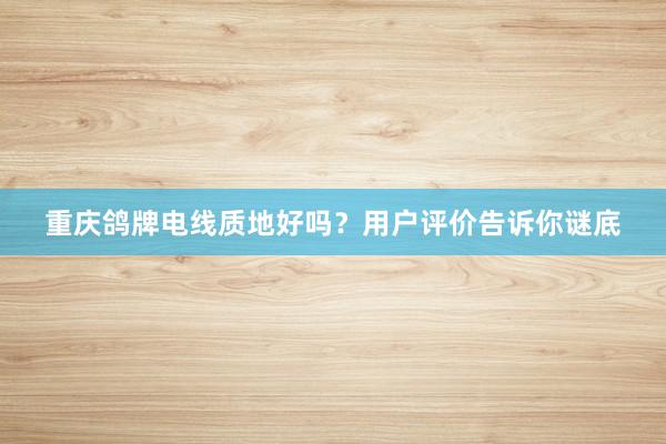 重庆鸽牌电线质地好吗？用户评价告诉你谜底